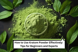 How to Use Kratom Powder Effectively: Tips for Beginners and Experts